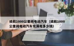 续航1000公里纯电动汽车（续航1000公里纯电动汽车充满电多少钱）