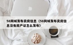 58同城发布卖房信息（58同城发布卖房信息没有房产证怎么发布）