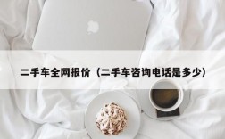 二手车全网报价（二手车咨询电话是多少）