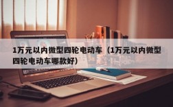 1万元以内微型四轮电动车（1万元以内微型四轮电动车哪款好）