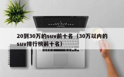 20到30万的suv前十名（30万以内的suv排行榜前十名）