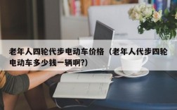 老年人四轮代步电动车价格（老年人代步四轮电动车多少钱一辆啊?）