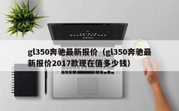 gl350奔驰最新报价（gl350奔驰最新报价2017款现在值多少钱）