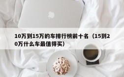 10万到15万的车排行榜前十名（15到20万什么车最值得买）