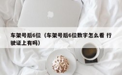 车架号后6位（车架号后6位数字怎么看 行驶证上有吗）