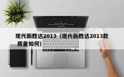 现代新胜达2013（现代新胜达2013款 质量如何）