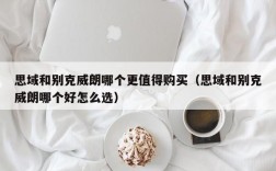 思域和别克威朗哪个更值得购买（思域和别克威朗哪个好怎么选）