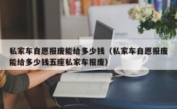 私家车自愿报废能给多少钱（私家车自愿报废能给多少钱五座私家车报废）