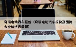 奇瑞电动汽车报价（奇瑞电动汽车报价及图片大全价格表最新）