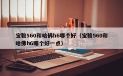 宝骏560和哈佛h6哪个好（宝骏560和哈佛h6哪个好一点）