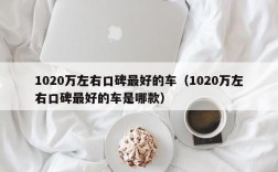 1020万左右口碑最好的车（1020万左右口碑最好的车是哪款）