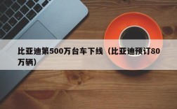 比亚迪第500万台车下线（比亚迪预订80万辆）