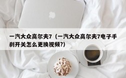 一汽大众高尔夫7（一汽大众高尔夫7电子手刹开关怎么更换视频?）