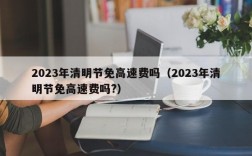 2023年清明节免高速费吗（2023年清明节免高速费吗?）