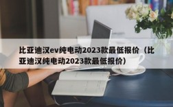 比亚迪汉ev纯电动2023款最低报价（比亚迪汉纯电动2023款最低报价）