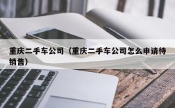 重庆二手车公司（重庆二手车公司怎么申请待销售）