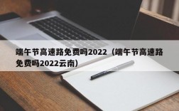 端午节高速路免费吗2022（端午节高速路免费吗2022云南）