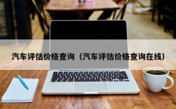 汽车评估价格查询（汽车评估价格查询在线）