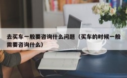 去买车一般要咨询什么问题（买车的时候一般需要咨询什么）