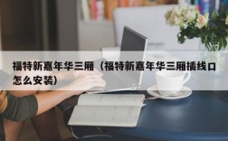 福特新嘉年华三厢（福特新嘉年华三厢插线口怎么安装）