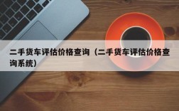 二手货车评估价格查询（二手货车评估价格查询系统）