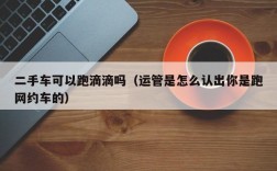 二手车可以跑滴滴吗（运管是怎么认出你是跑网约车的）