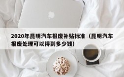 2020年昆明汽车报废补贴标准（昆明汽车报废处理可以得到多少钱）