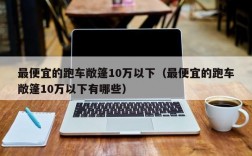 最便宜的跑车敞篷10万以下（最便宜的跑车敞篷10万以下有哪些）