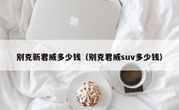 别克新君威多少钱（别克君威suv多少钱）