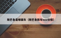 斯巴鲁是哪国车（斯巴鲁新车suv价格）