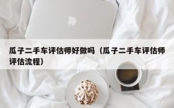 瓜子二手车评估师好做吗（瓜子二手车评估师评估流程）