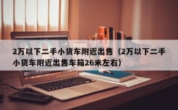 2万以下二手小货车附近出售（2万以下二手小货车附近出售车箱26米左右）