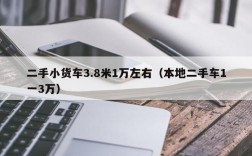 二手小货车3.8米1万左右（本地二手车1一3万）