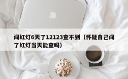 闯红灯6天了12123查不到（怀疑自己闯了红灯当天能查吗）