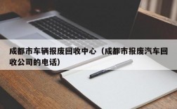 成都市车辆报废回收中心（成都市报废汽车回收公司的电话）