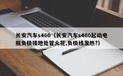 长安汽车s460（长安汽车s460起动电瓶负极接地处冒火花,负极线发热?）