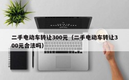 二手电动车转让300元（二手电动车转让300元合法吗）