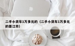 二手小货车1万多元的（二手小货车1万多元的晋江市）