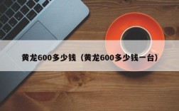 黄龙600多少钱（黄龙600多少钱一台）