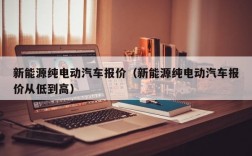 新能源纯电动汽车报价（新能源纯电动汽车报价从低到高）