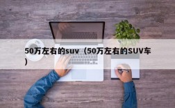 50万左右的suv（50万左右的SUV车）