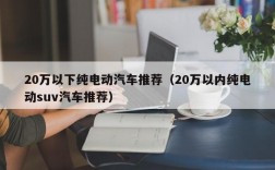 20万以下纯电动汽车推荐（20万以内纯电动suv汽车推荐）