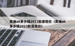 奥迪a8多少钱2023款落地价（奥迪a6多少钱2023款落地价）