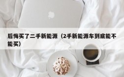 后悔买了二手新能源（2手新能源车到底能不能买）