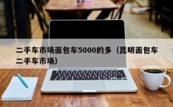 二手车市场面包车5000的多（昆明面包车二手车市场）