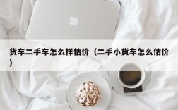 货车二手车怎么样估价（二手小货车怎么估价）