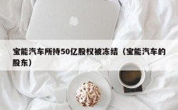 宝能汽车所持50亿股权被冻结（宝能汽车的股东）