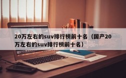 20万左右的suv排行榜前十名（国产20万左右的suv排行榜前十名）