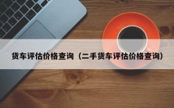 货车评估价格查询（二手货车评估价格查询）