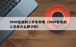 5000左右的二手车市场（5000左右的二手车什么牌子好）